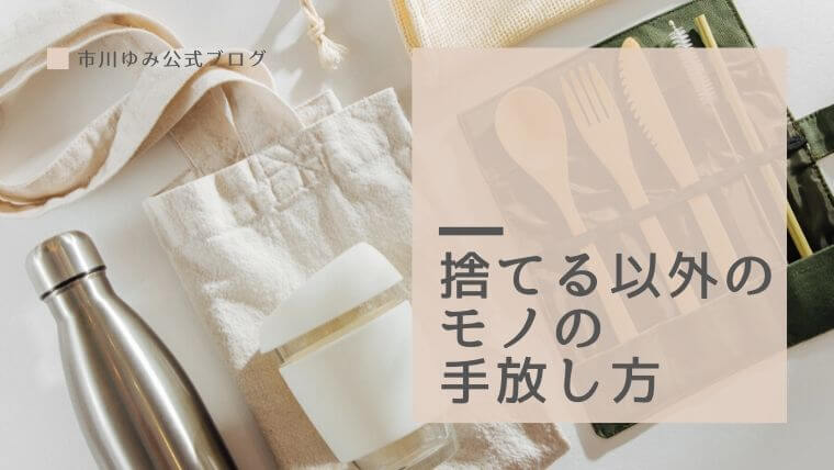 プロが教える捨てる以外の モノの手放し方 図鑑 捨てられないあなたに実践してほしい 市川ゆみ公式ブログ